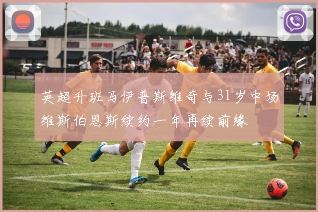 英超升班马伊普斯维奇与31岁中场维斯伯恩斯续约一年再续前缘