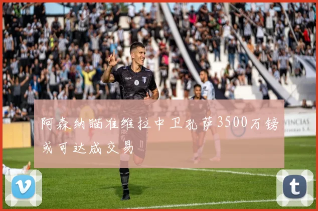 阿森纳瞄准维拉中卫孔萨3500万镑或可达成交易