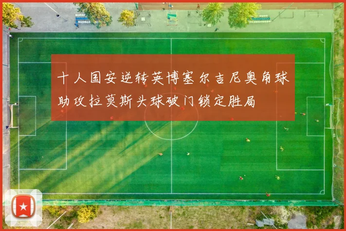 十人国安逆转英博塞尔吉尼奥角球助攻拉莫斯头球破门锁定胜局