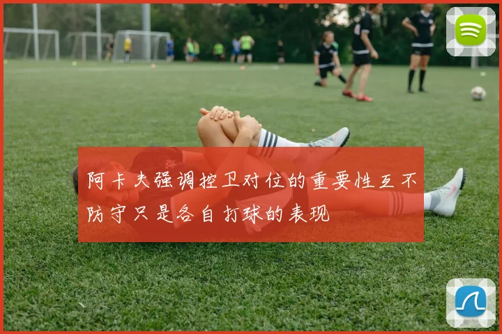 阿卡夫强调控卫对位的重要性互不防守只是各自打球的表现