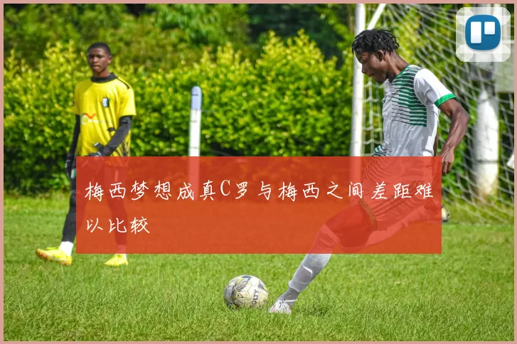 梅西梦想成真C罗与梅西之间差距难以比较