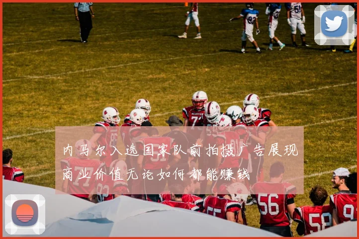 内马尔入选国家队前拍摄广告展现商业价值无论如何都能赚钱