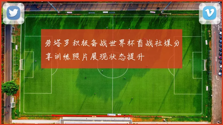 劳塔罗积极备战世界杯首战社媒分享训练照片展现状态提升