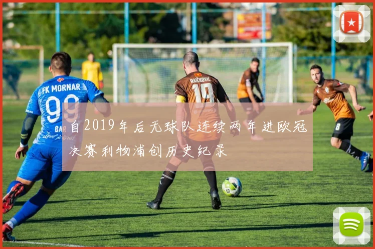 自2019年后无球队连续两年进欧冠决赛利物浦创历史纪录