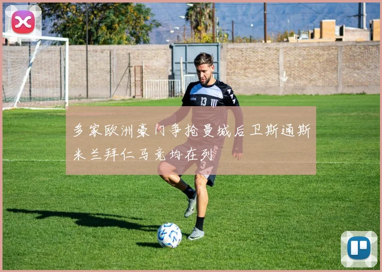 多家欧洲豪门争抢曼城后卫斯通斯米兰拜仁马竞均在列