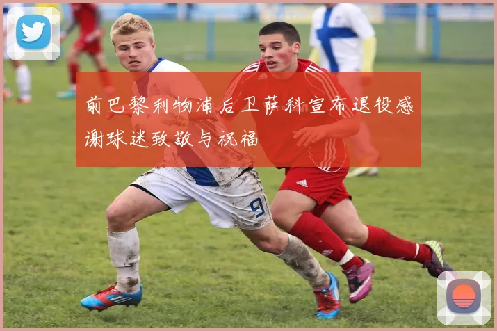 前巴黎利物浦后卫萨科宣布退役感谢球迷致敬与祝福
