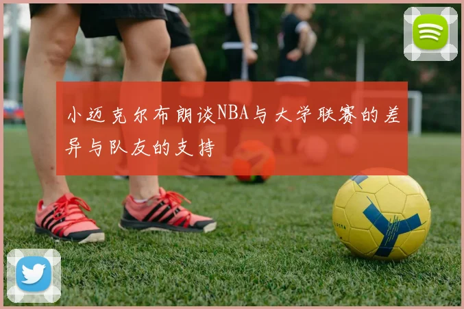小迈克尔布朗谈NBA与大学联赛的差异与队友的支持