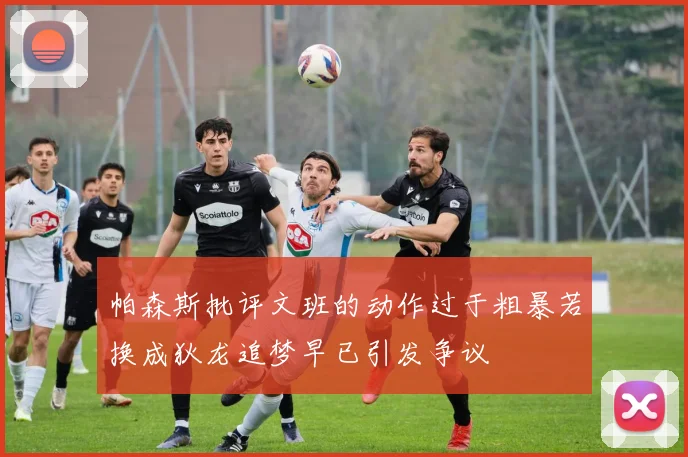 帕森斯批评文班的动作过于粗暴若换成狄龙追梦早已引发争议