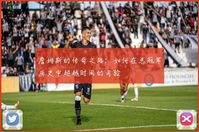 詹姆斯的传奇之路：如何在总冠军历史中超越时间的考验