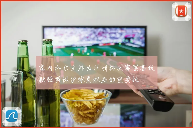 塞内加尔主帅为非洲杯决赛罢赛致歉强调保护球员权益的重要性