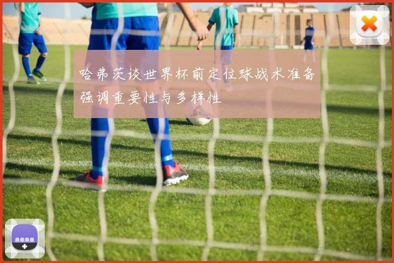 哈弗茨谈世界杯前定位球战术准备强调重要性与多样性