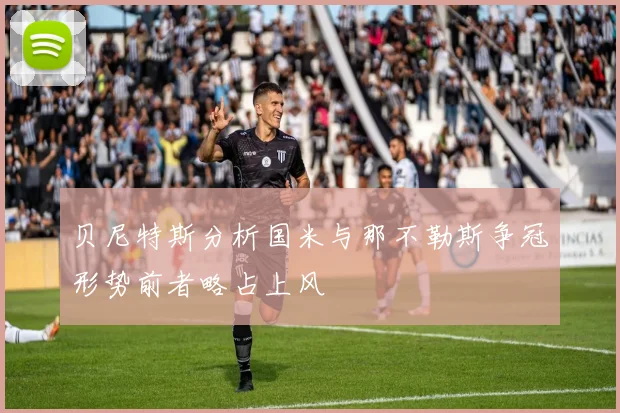 贝尼特斯分析国米与那不勒斯争冠形势前者略占上风