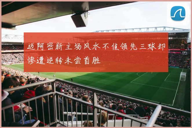 迈阿密新主场风水不佳领先三球却惨遭逆转未尝首胜