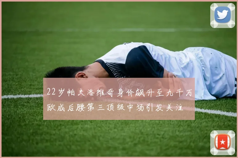 22岁帕夫洛维奇身价飙升至九千万欧成后腰第三顶级中场引发关注