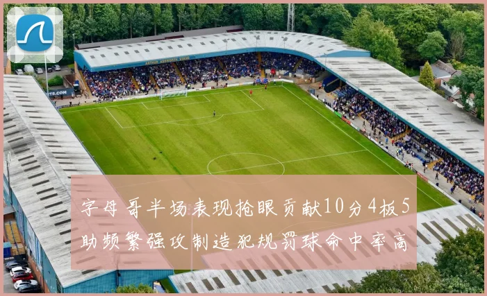 字母哥半场表现抢眼贡献10分4板5助频繁强攻制造犯规罚球命中率高