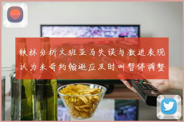 铁林分析文班亚马失误与激进表现认为米奇约翰逊应及时叫暂停调整战术