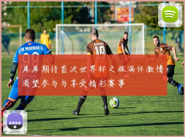 库库期待首次世界杯之旅满怀激情渴望参与与享受精彩赛事