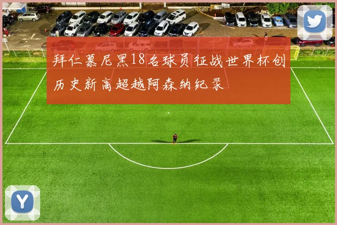 拜仁慕尼黑18名球员征战世界杯创历史新高超越阿森纳纪录