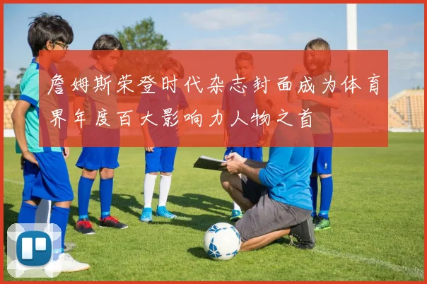 詹姆斯荣登时代杂志封面成为体育界年度百大影响力人物之首
