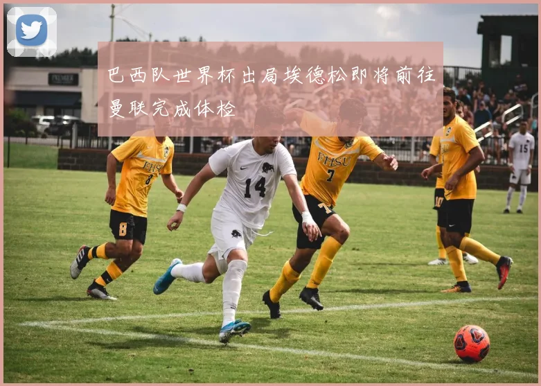 巴西队世界杯出局埃德松即将前往曼联完成体检