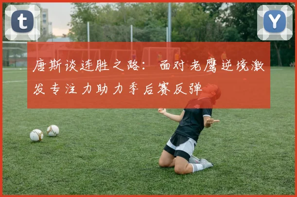 唐斯谈连胜之路：面对老鹰逆境激发专注力助力季后赛反弹