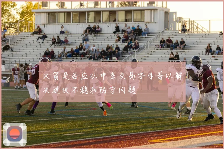 火箭是否应以申京交易字母哥以解决进攻不稳和防守问题