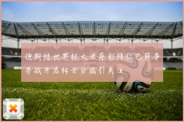 德斯特世界杯大放异彩拜仁巴萨争夺战开启转会分成引关注